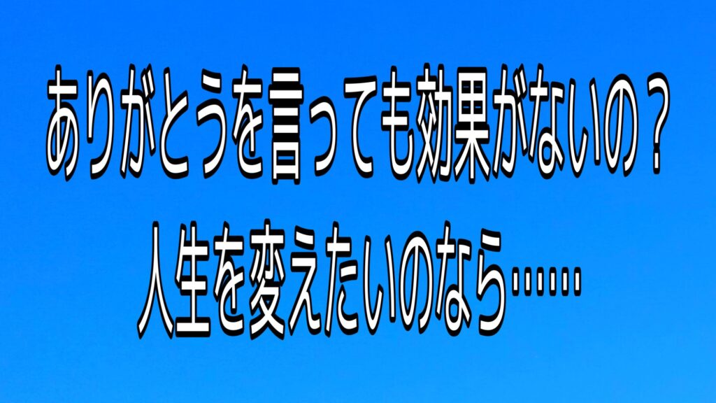 ありがとうを言っても効果がない だけど人生を変えたい と思っている方へ